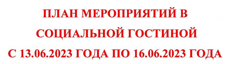 ПЛАН МЕРОПРИЯТИЙ В СОЦИАЛЬНОЙ ГОСТИНОЙ С 13.06.2023 ГОДА ПО 16.06.2023 ГОДА